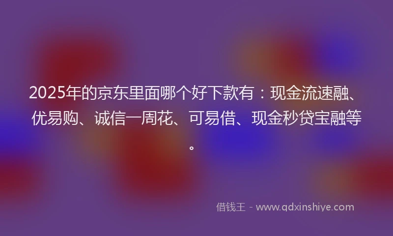 2025年的京东里面哪个好下款有：现金流速融、优易购、诚信一周花、可易借、现金秒贷宝融等。