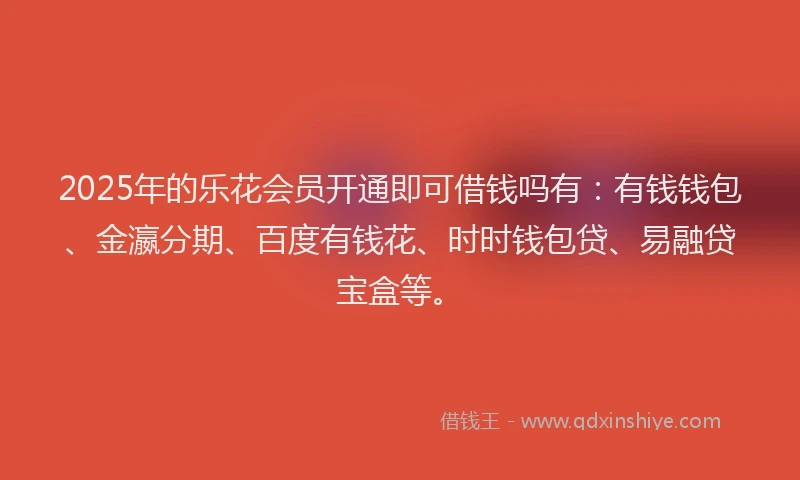 2025年的乐花会员开通即可借钱吗有：有钱钱包、金瀛分期、百度有钱花、时时钱包贷、易融贷宝盒等。