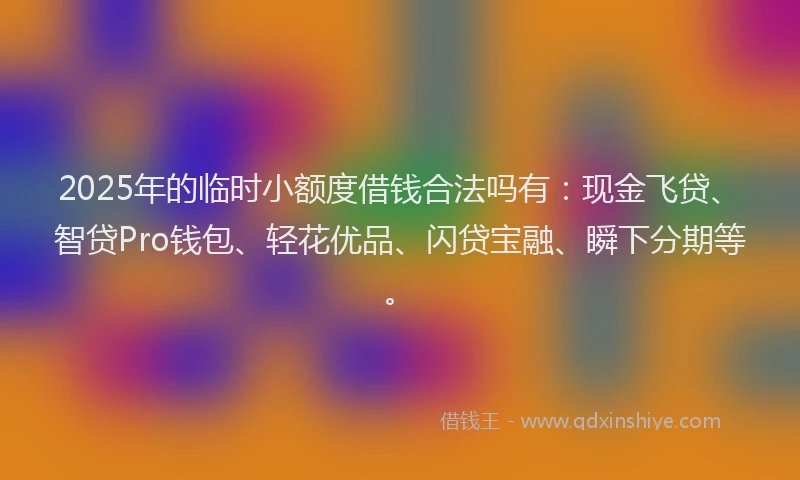 2025年的临时小额度借钱合法吗有：现金飞贷、智贷Pro钱包、轻花优品、闪贷宝融、瞬下分期等。