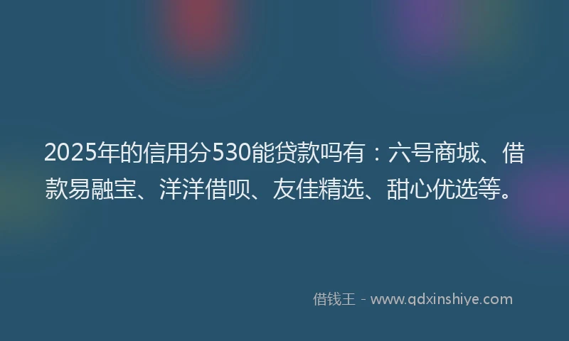 2025年的信用分530能贷款吗有：六号商城、借款易融宝、洋洋借呗、友佳精选、甜心优选等。