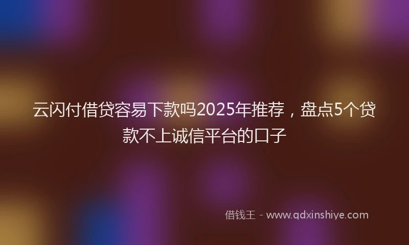 云闪付借贷容易下款吗2025年推荐，盘点5个贷款不上诚信平台的口子