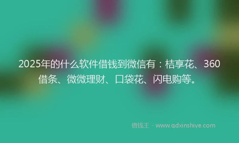 2025年的什么软件借钱到微信有：桔享花、360借条、微微理财、口袋花、闪电购等。