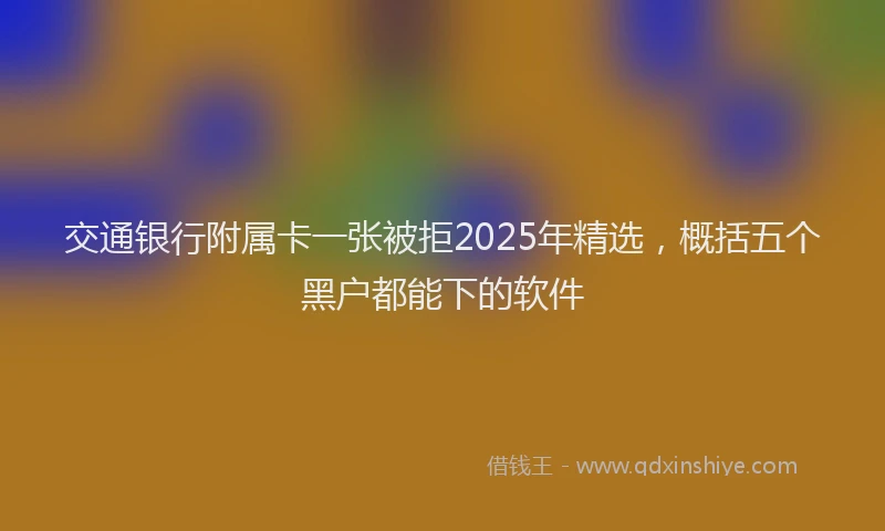 交通银行附属卡一张被拒2025年精选，概括五个黑户都能下的软件
