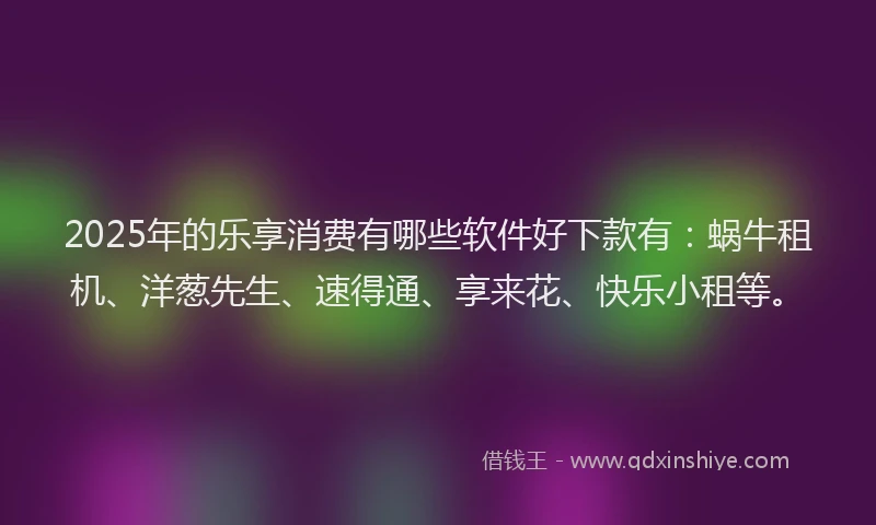 2025年的乐享消费有哪些软件好下款有:蜗牛租机、洋葱先生、速得通、享来花、快乐小租等。