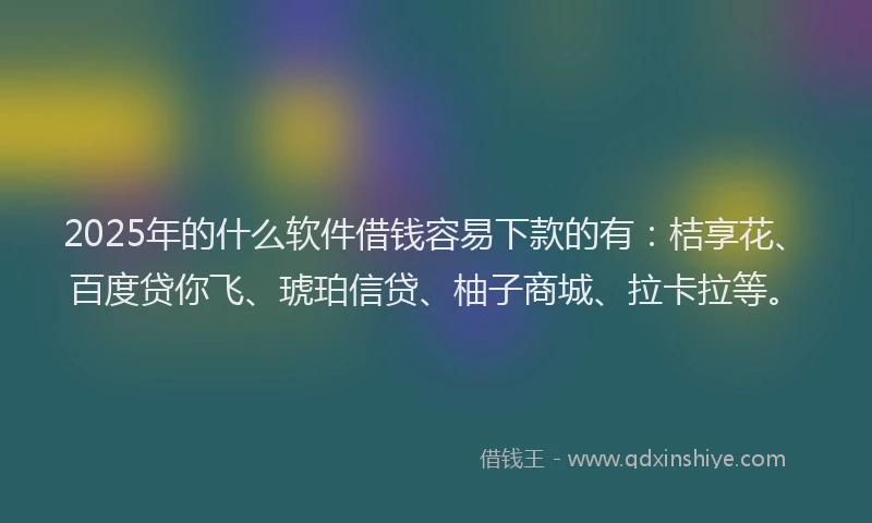 2025年的什么软件借钱容易下款的有：桔享花、百度贷你飞、琥珀信贷、柚子商城、拉卡拉等。
