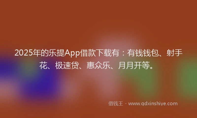 2025年的乐提App借款下载有：有钱钱包、射手花、极速贷、惠众乐、月月开等。