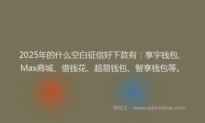 2025年的什么空白征信好下款有：享宇钱包、Max商城、借钱花、超易钱包、智享钱包等。