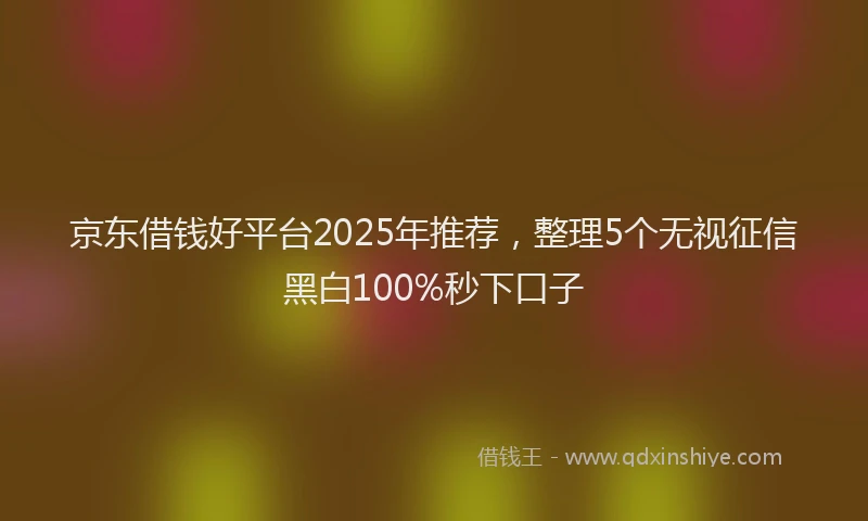 京东借钱好平台2025年推荐,整理5个无视征信黑白100%秒下口子