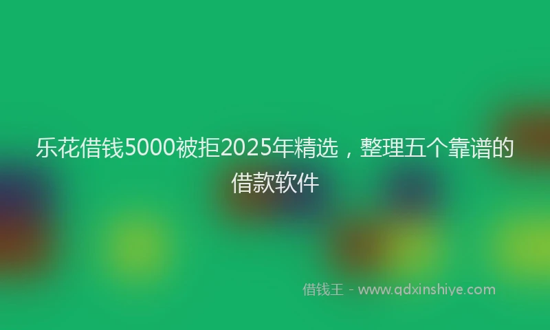 乐花借钱5000被拒2025年精选，整理五个靠谱的借款软件