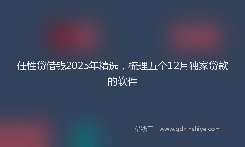 任性贷借钱2025年精选，梳理五个12月独家贷款的软件