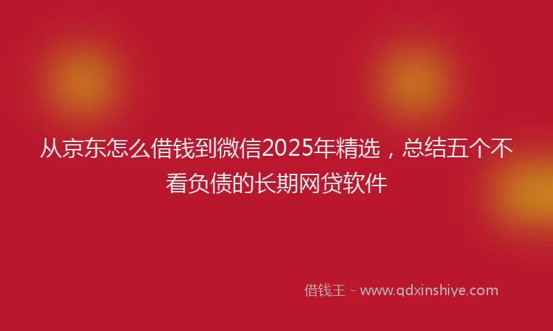 从京东怎么借钱到微信2025年精选，总结五个不看负债的长期网贷软件