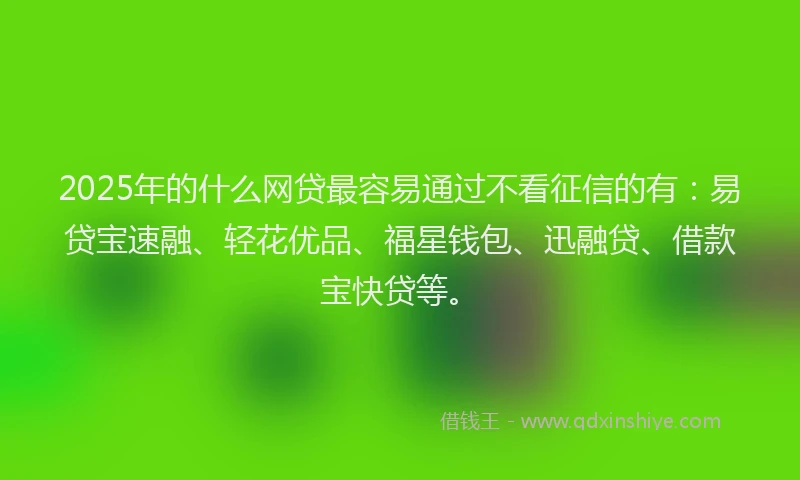 2025年的什么网贷最容易通过不看征信的有：易贷宝速融、轻花优品、福星钱包、迅融贷、借款宝快贷等。