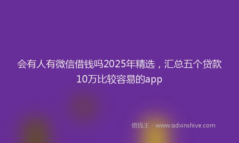 会有人有微信借钱吗2025年精选，汇总五个贷款10万比较容易的app