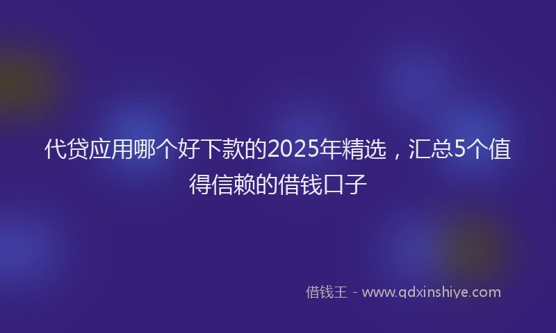代贷应用哪个好下款的2025年精选，汇总5个值得信赖的借钱口子