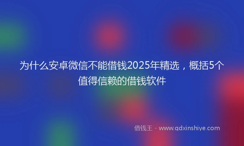 为什么安卓微信不能借钱2025年精选，概括5个值得信赖的借钱软件