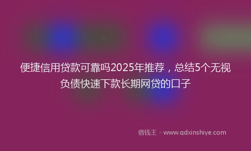 便捷信用贷款可靠吗2025年推荐，总结5个无视负债快速下款长期网贷的口子