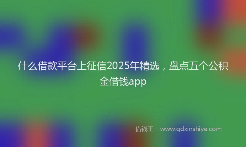 什么借款平台上征信2025年精选，盘点五个公积金借钱app