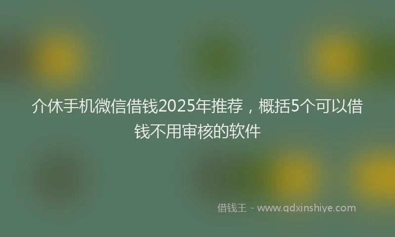 介休手机微信借钱2025年推荐，概括5个可以借钱不用审核的软件