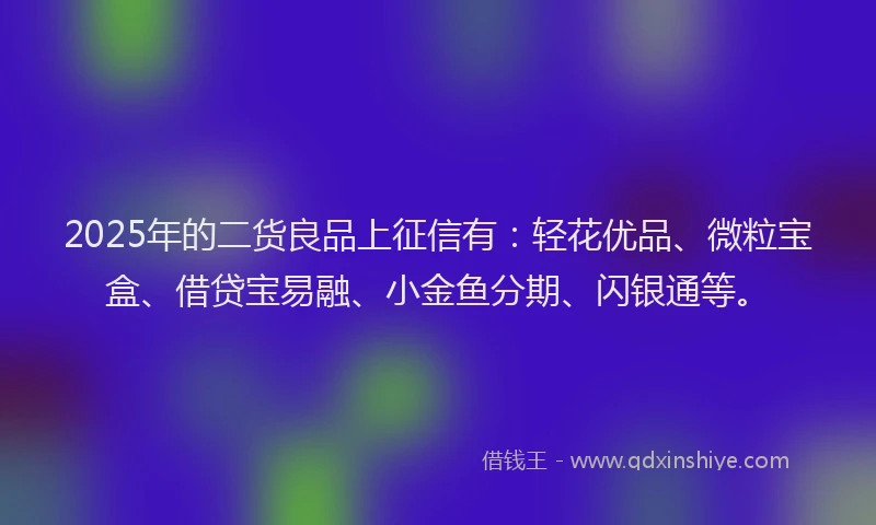 2025年的二货良品上征信有：轻花优品、微粒宝盒、借贷宝易融、小金鱼分期、闪银通等。