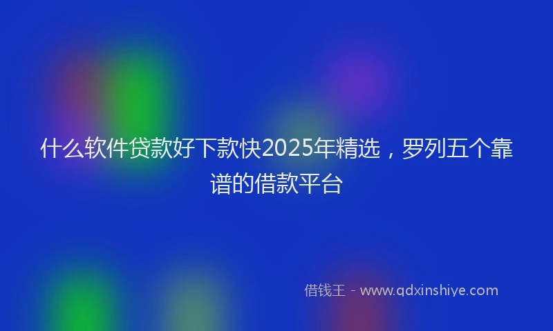 什么软件贷款好下款快2025年精选，罗列五个靠谱的借款平台