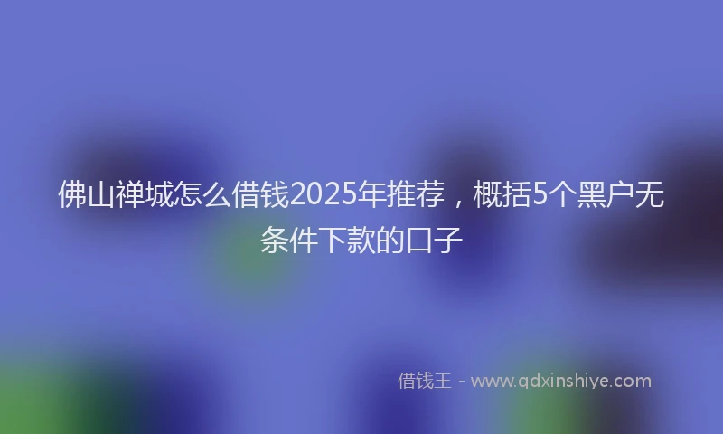佛山禅城怎么借钱2025年推荐，概括5个黑户无条件下款的口子
