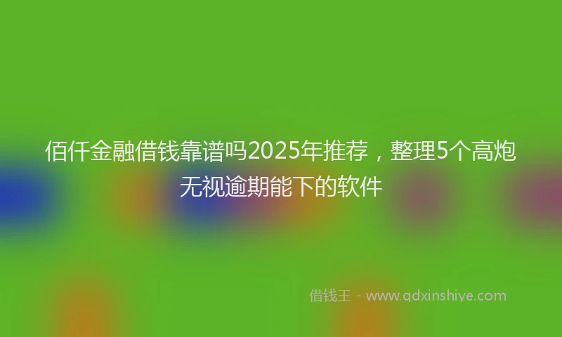 佰仟金融借钱靠谱吗2025年推荐，整理5个高炮无视逾期能下的软件