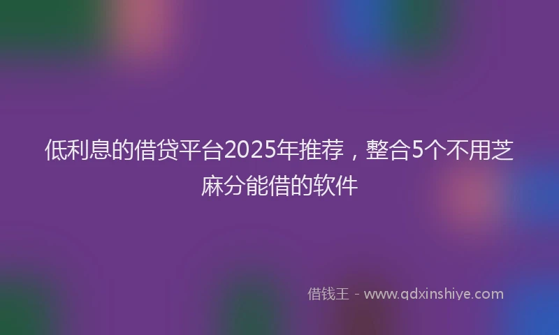 低利息的借贷平台2025年推荐，整合5个不用芝麻分能借的软件