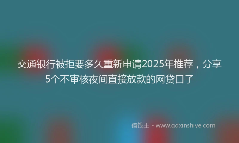 交通银行被拒要多久重新申请2025年推荐，分享5个不审核夜间直接放款的网贷口子