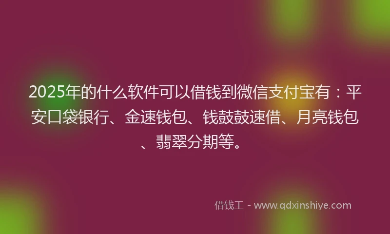2025年的什么软件可以借钱到微信支付宝有:平安口袋银行、金速钱包、钱鼓鼓速借、月亮钱包、翡翠分期等。