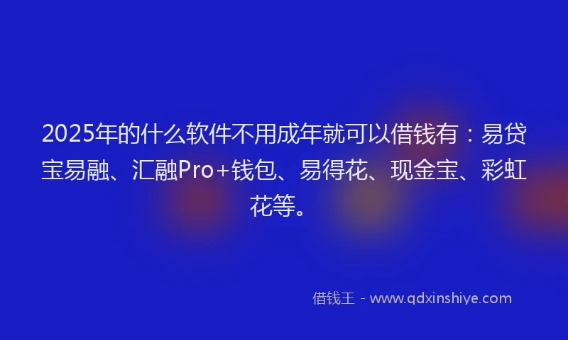 2025年的什么软件不用成年就可以借钱有：易贷宝易融、汇融Pro+钱包、易得花、现金宝、彩虹花等。
