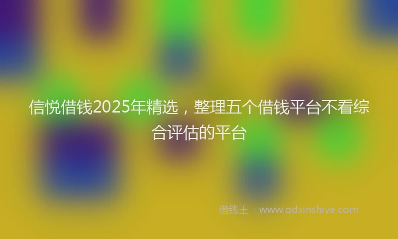 信悦借钱2025年精选,整理五个借钱平台不看综合评估的平台