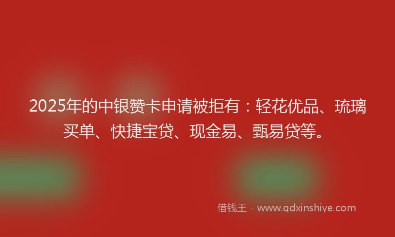 2025年的中银赞卡申请被拒有:轻花优品、琉璃买单、快捷宝贷、现金易、甄易贷等。