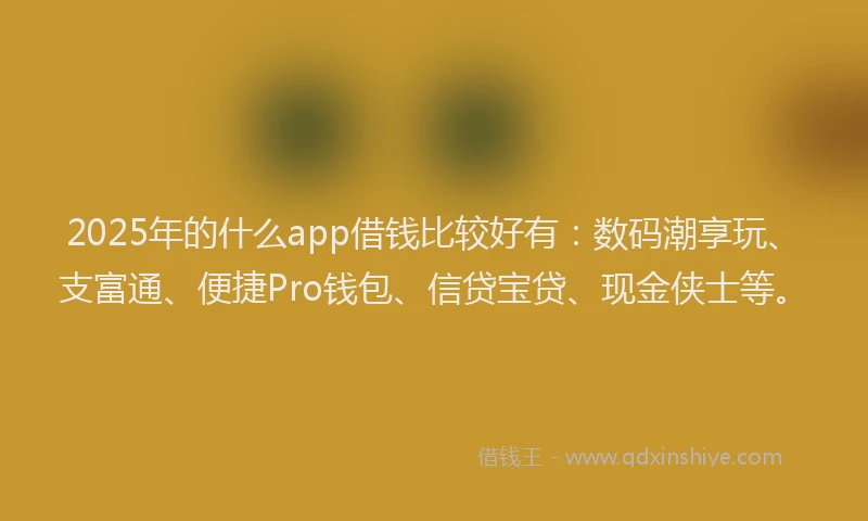 2025年的什么app借钱比较好有：数码潮享玩、支富通、便捷Pro钱包、信贷宝贷、现金侠士等。