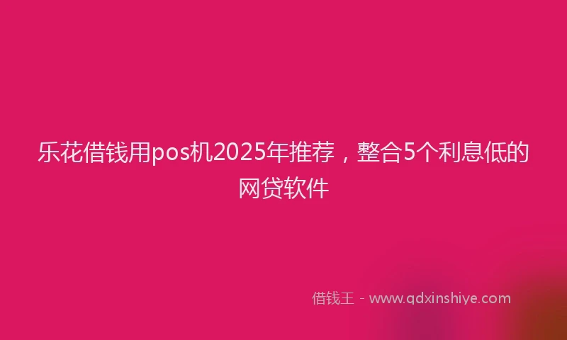 乐花借钱用pos机2025年推荐，整合5个利息低的网贷软件