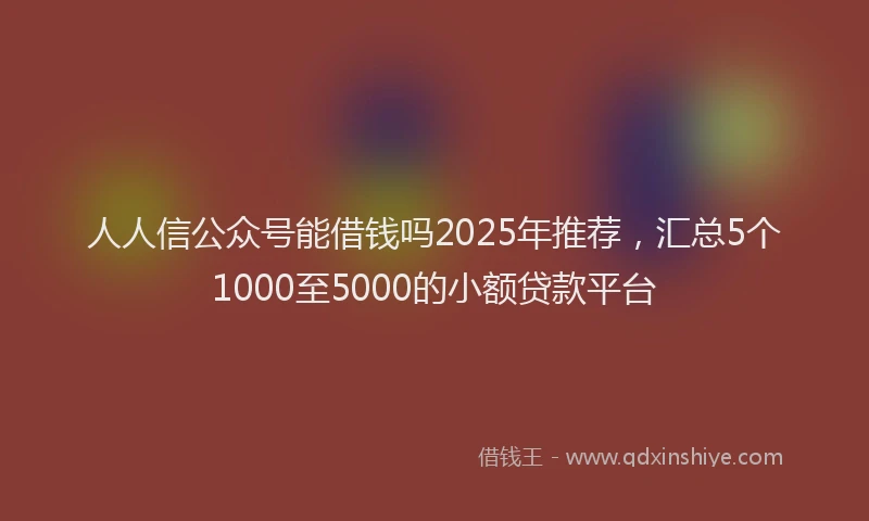 人人信公众号能借钱吗2025年推荐，汇总5个1000至5000的小额贷款平台