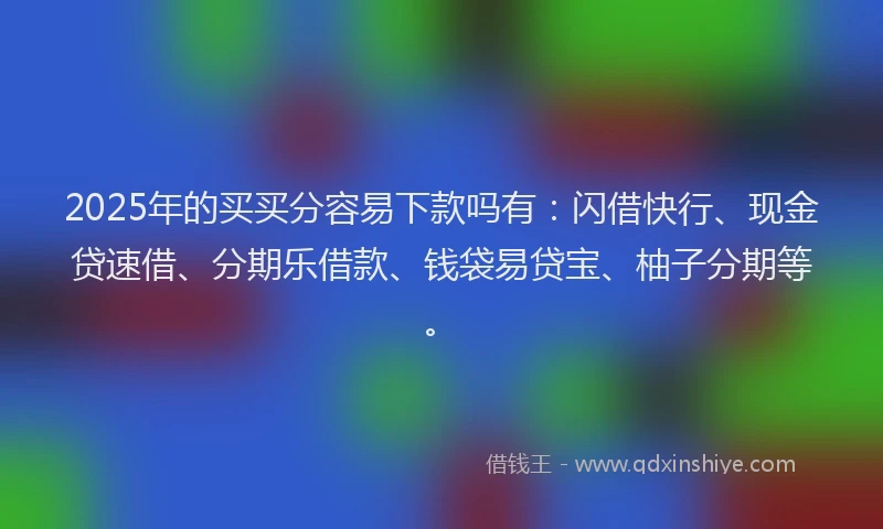 2025年的买买分容易下款吗有：闪借快行、现金贷速借、分期乐借款、钱袋易贷宝、柚子分期等。