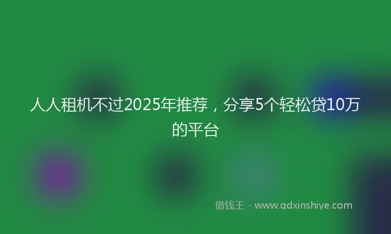 人人租机不过2025年推荐，分享5个轻松贷10万的平台