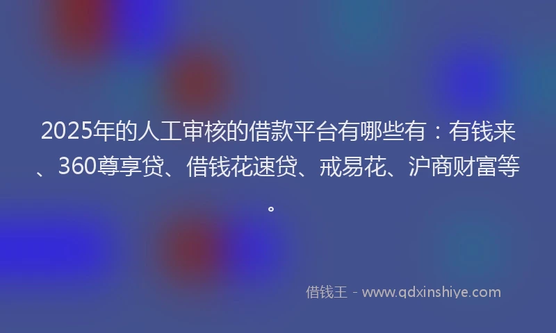 2025年的人工审核的借款平台有哪些有:有钱来、360尊享贷、借钱花速贷、戒易花、沪商财富等。