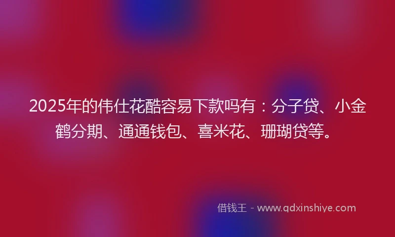 2025年的伟仕花酷容易下款吗有：分子贷、小金鹤分期、通通钱包、喜米花、珊瑚贷等。