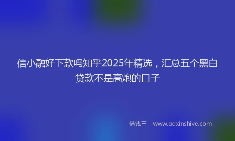 信小融好下款吗知乎2025年精选，汇总五个黑白贷款不是高炮的口子