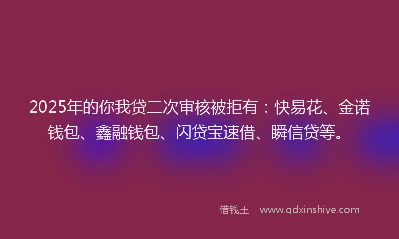 2025年的你我贷二次审核被拒有:快易花、金诺钱包、鑫融钱包、闪贷宝速借、瞬信贷等。