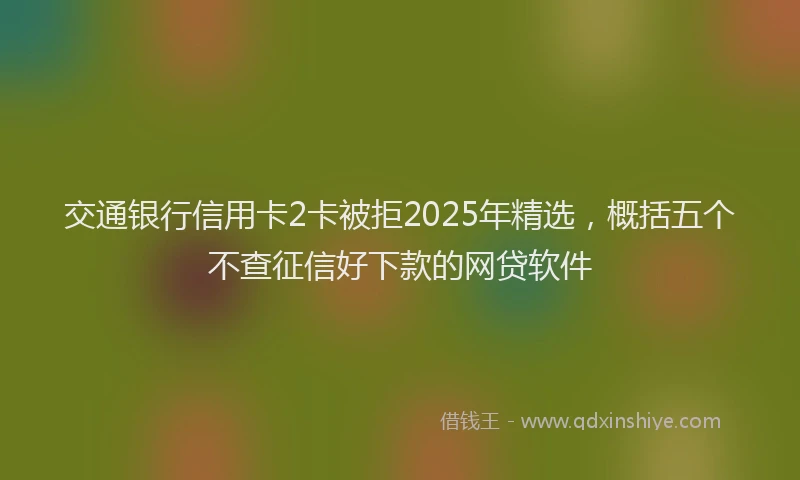 交通银行信用卡2卡被拒2025年精选，概括五个不查征信好下款的网贷软件
