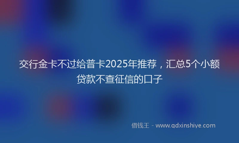 交行金卡不过给普卡2025年推荐，汇总5个小额贷款不查征信的口子