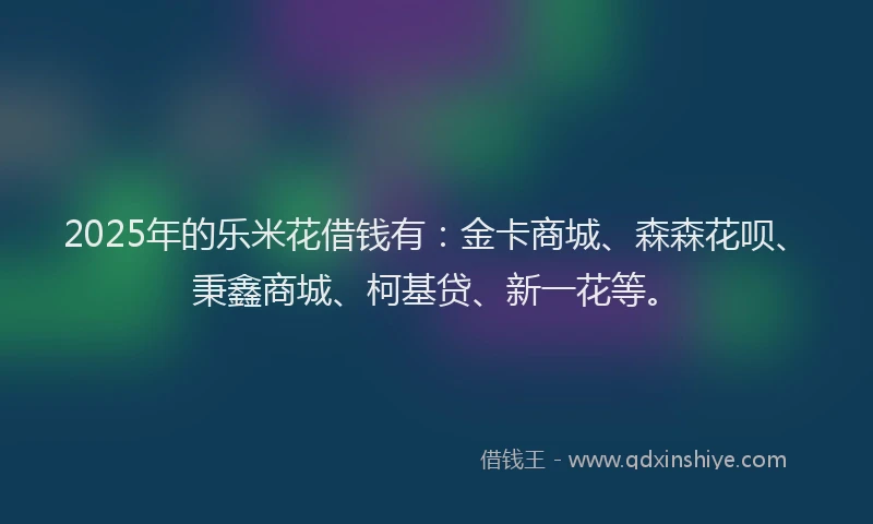 2025年的乐米花借钱有:金卡商城、森森花呗、秉鑫商城、柯基贷、新一花等。