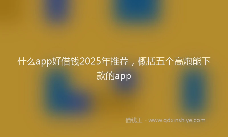 什么app好借钱2025年推荐，概括五个高炮能下款的app