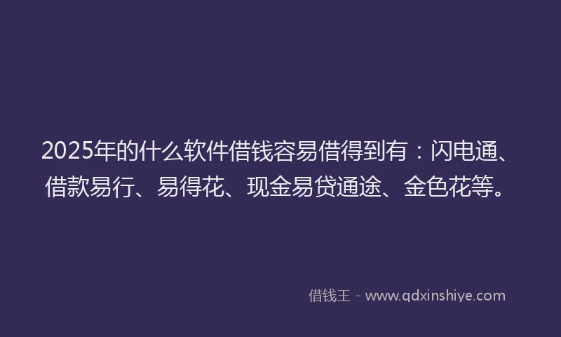 2025年的什么软件借钱容易借得到有：闪电通、借款易行、易得花、现金易贷通途、金色花等。