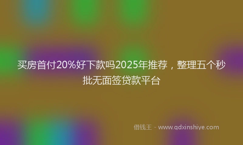 买房首付20%好下款吗2025年推荐,整理五个秒批无面签贷款平台