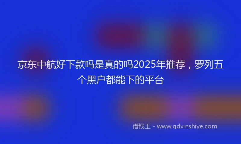 京东中航好下款吗是真的吗2025年推荐，罗列五个黑户都能下的平台