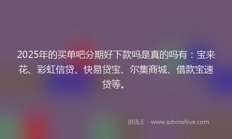 2025年的买单吧分期好下款吗是真的吗有：宝来花、彩虹信贷、快易贷宝、尔集商城、借款宝速贷等。