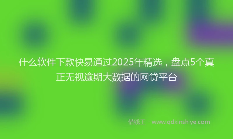 什么软件下款快易通过2025年精选，盘点5个真正无视逾期大数据的网贷平台